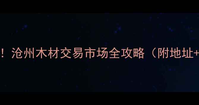 图片 沧州建材采购必去！沧州木材交易市场全攻略（附地址+交通+推荐商户）1