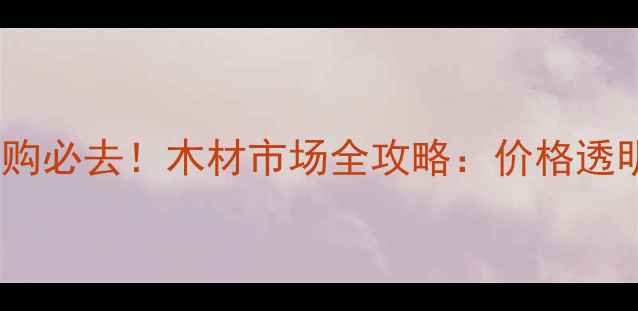 图片 沭阳建材采购必去！木材市场全攻略：价格透明+质量保障