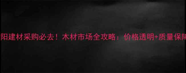 图片 沭阳建材采购必去！木材市场全攻略：价格透明+质量保障2