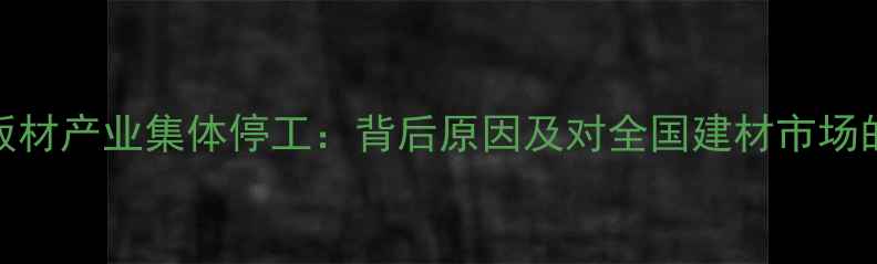 图片 河北文安板材产业集体停工：背后原因及对全国建材市场的影响分析