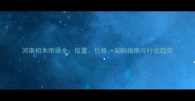 图片 河南柏木市场全：位置、价格、采购指南与行业趋势