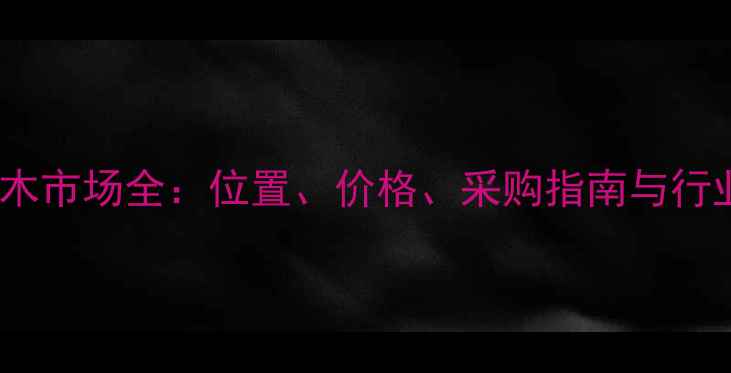 图片 河南柏木市场全：位置、价格、采购指南与行业趋势1