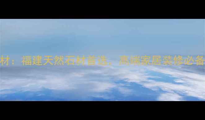 图片 泉州水头海西石材：福建天然石材首选，高端家居装修必备！附选购全攻略