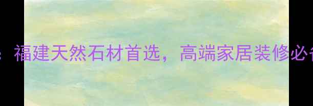 图片 泉州水头海西石材：福建天然石材首选，高端家居装修必备！附选购全攻略2