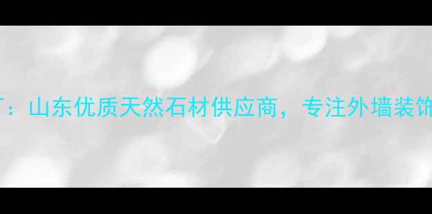 图片 泗水县安泰石材厂：山东优质天然石材供应商，专注外墙装饰与建筑建材定制1