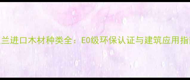 图片 波兰进口木材种类全：E0级环保认证与建筑应用指南