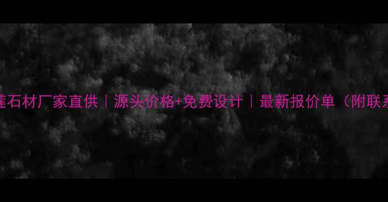 图片 浙江五莲石材厂家直供｜源头价格+免费设计｜最新报价单（附联系方式）
