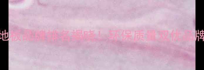 图片 浙江十大地板品牌排名揭晓！环保质量双优品牌推荐指南