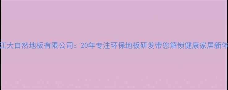 图片 浙江大自然地板有限公司：20年专注环保地板研发带您解锁健康家居新体验