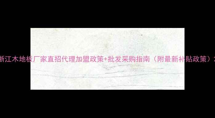 图片 浙江木地板厂家直招代理加盟政策+批发采购指南（附最新补贴政策）2