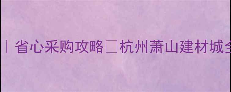 图片 浙江木材市场推荐｜省心采购攻略🔥杭州萧山建材城全+周边优品清单💰