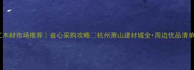 图片 浙江木材市场推荐｜省心采购攻略🔥杭州萧山建材城全+周边优品清单💰1