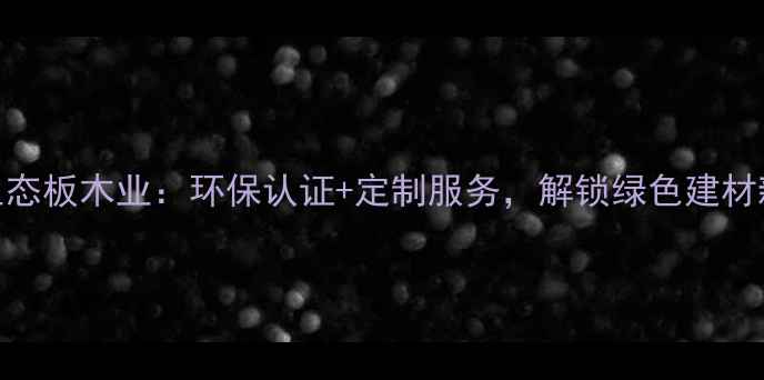 图片 浙江生态板木业：环保认证+定制服务，解锁绿色建材新趋势