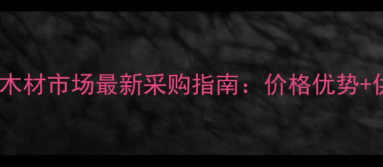 图片 浙江衢州木材市场最新采购指南：价格优势+供应链全1