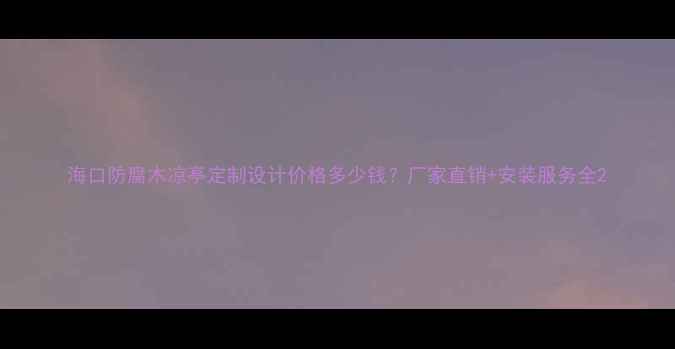 图片 海口防腐木凉亭定制设计价格多少钱？厂家直销+安装服务全2