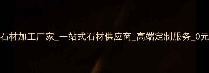 图片 深圳专业石材加工厂家_一站式石材供应商_高端定制服务_0元设计咨询