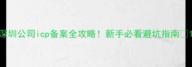 图片 深圳公司icp备案全攻略！新手必看避坑指南💡1