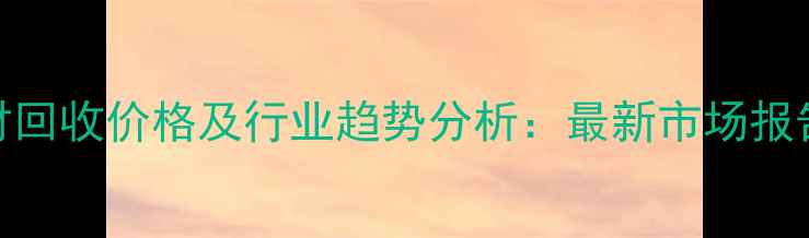 图片 湖北废旧木材回收价格及行业趋势分析：最新市场报告与投资指南