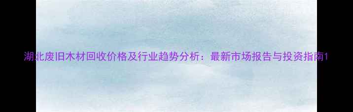 图片 湖北废旧木材回收价格及行业趋势分析：最新市场报告与投资指南1