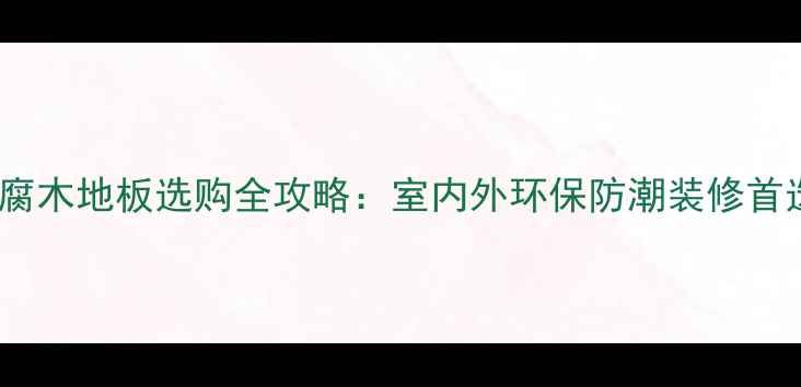 图片 湖北防腐木地板选购全攻略：室内外环保防潮装修首选指南1