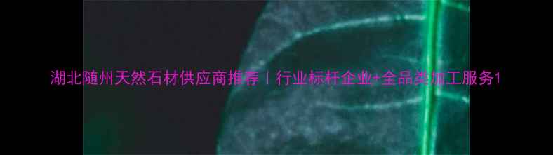 图片 湖北随州天然石材供应商推荐｜行业标杆企业+全品类加工服务1