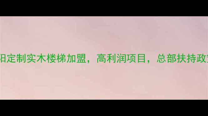 图片 湖南浏阳定制实木楼梯加盟，高利润项目，总部扶持政策解读2