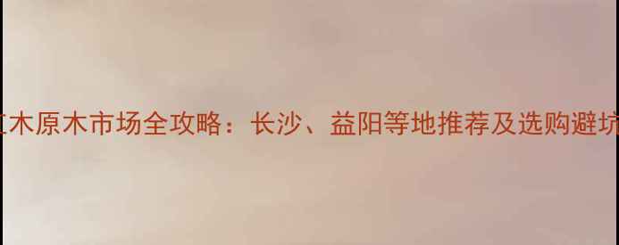 图片 湖南红木原木市场全攻略：长沙、益阳等地推荐及选购避坑指南1