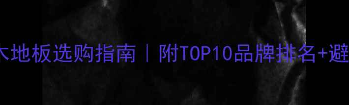图片 湖州实木地板选购指南｜附TOP10品牌排名+避坑攻略2