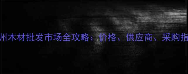 图片 湖州木材批发市场全攻略：价格、供应商、采购指南