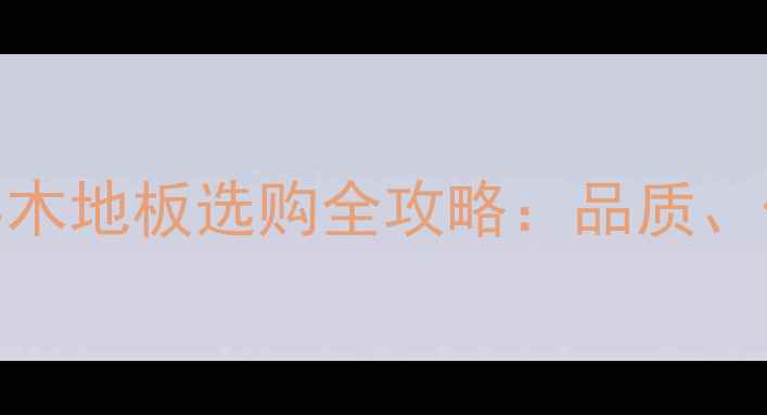 图片 澳大利亚进口实木地板选购全攻略：品质、价格与养护指南