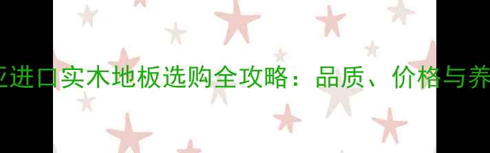 图片 澳大利亚进口实木地板选购全攻略：品质、价格与养护指南1