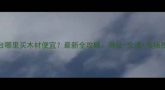 图片 烟台哪里买木材便宜？最新全攻略：地址+交通+市场推荐