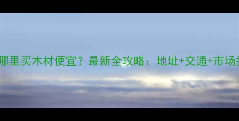 图片 烟台哪里买木材便宜？最新全攻略：地址+交通+市场推荐1