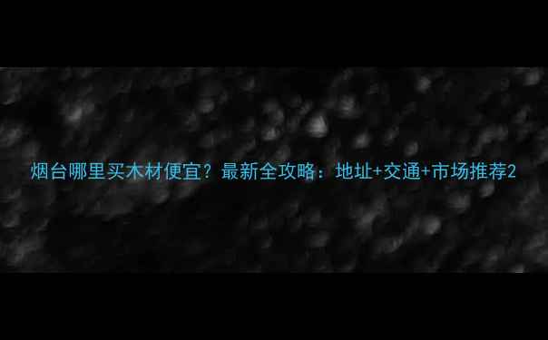 图片 烟台哪里买木材便宜？最新全攻略：地址+交通+市场推荐2