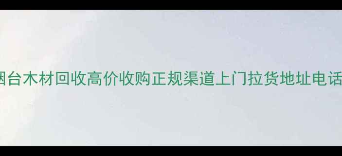 图片 烟台木材回收高价收购正规渠道上门拉货地址电话2