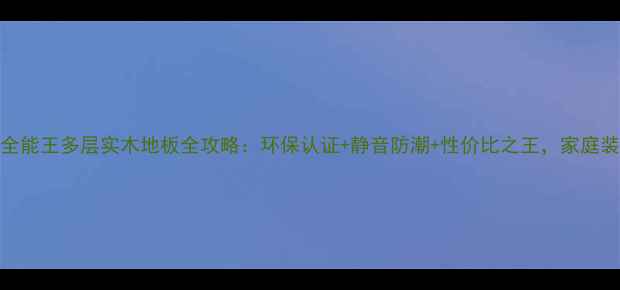 图片 爆款！全能王多层实木地板全攻略：环保认证+静音防潮+性价比之王，家庭装修必看