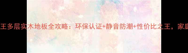 图片 爆款！全能王多层实木地板全攻略：环保认证+静音防潮+性价比之王，家庭装修必看2