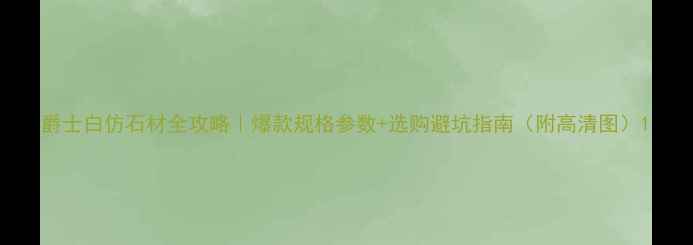 图片 爵士白仿石材全攻略｜爆款规格参数+选购避坑指南（附高清图）1