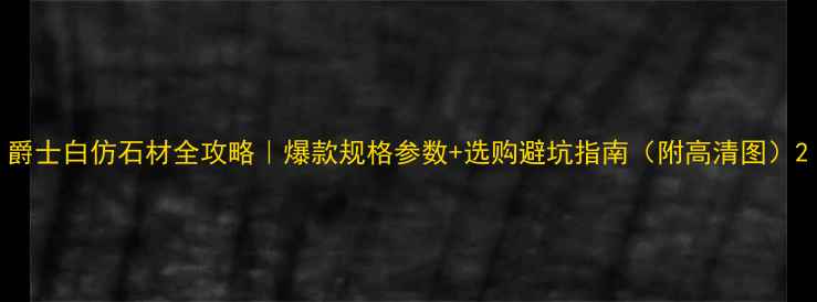 图片 爵士白仿石材全攻略｜爆款规格参数+选购避坑指南（附高清图）2