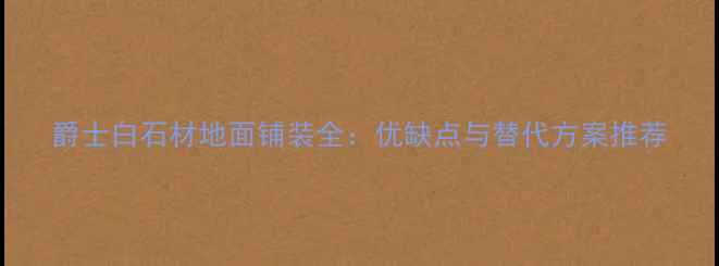 图片 爵士白石材地面铺装全：优缺点与替代方案推荐