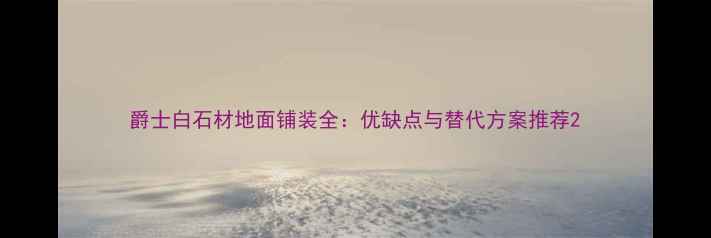 图片 爵士白石材地面铺装全：优缺点与替代方案推荐2