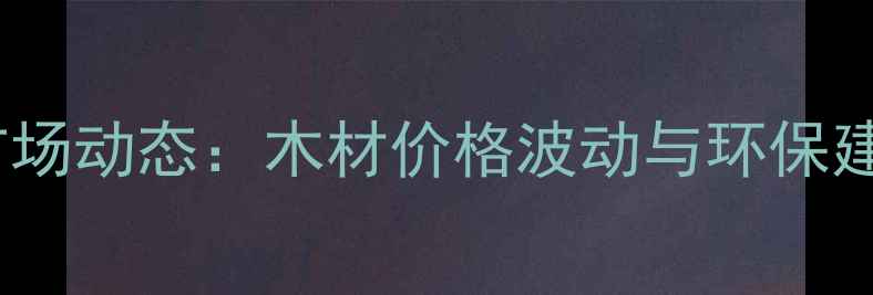 图片 牙克石建材市场动态：木材价格波动与环保建材趋势分析2