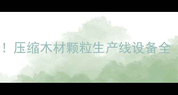图片 环保建材新趋势！压缩木材颗粒生产线设备全（附选购指南）1