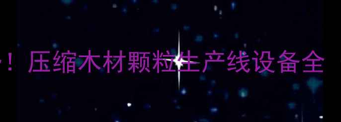 图片 环保建材新趋势！压缩木材颗粒生产线设备全（附选购指南）2