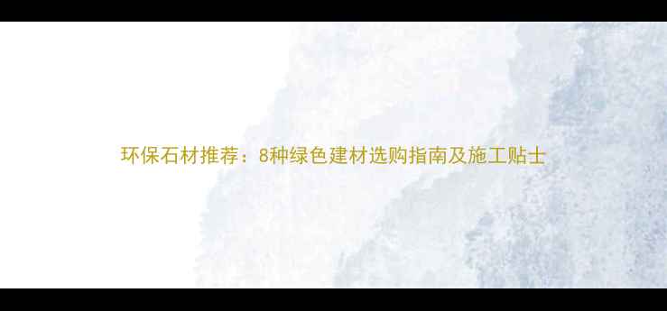 图片 环保石材推荐：8种绿色建材选购指南及施工贴士