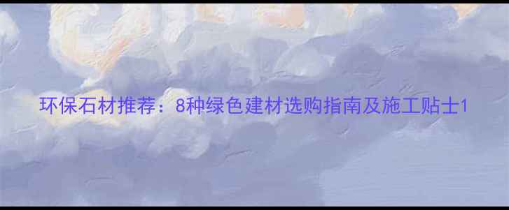 图片 环保石材推荐：8种绿色建材选购指南及施工贴士1