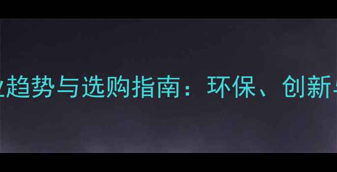 图片 环球石材行业趋势与选购指南：环保、创新与品质升级全