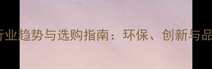 图片 环球石材行业趋势与选购指南：环保、创新与品质升级全1