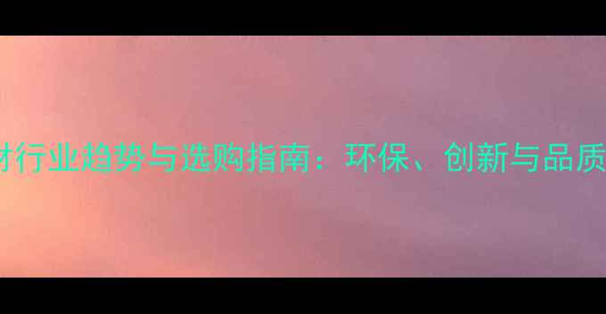 图片 环球石材行业趋势与选购指南：环保、创新与品质升级全2