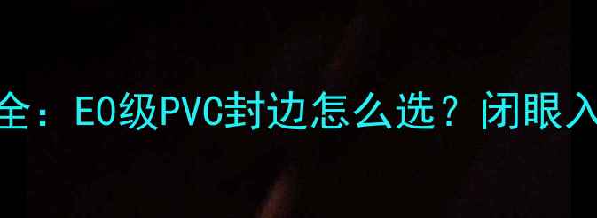 图片 生态板衣柜封边工艺全：E0级PVC封边怎么选？闭眼入指南（附选购技巧）